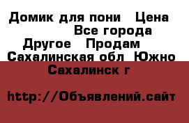 Домик для пони › Цена ­ 2 500 - Все города Другое » Продам   . Сахалинская обл.,Южно-Сахалинск г.